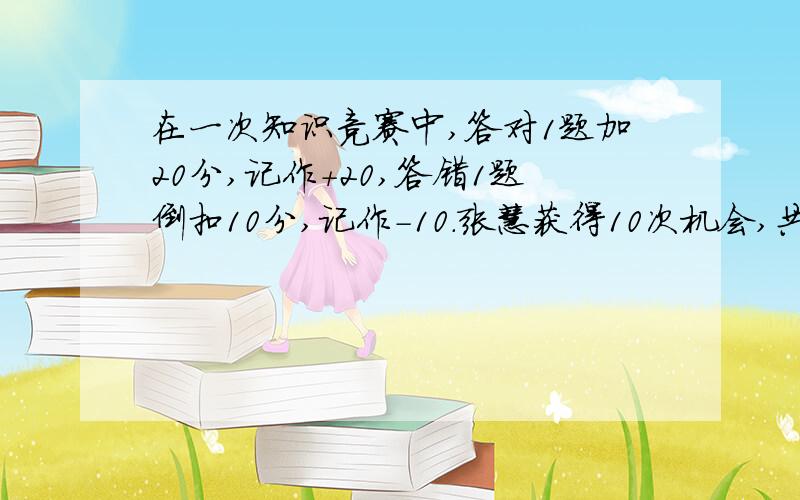 在一次知识竞赛中,答对1题加20分,记作+20,答错1题倒扣10分,记作-10.张慧获得10次机会,共得到110分,她答