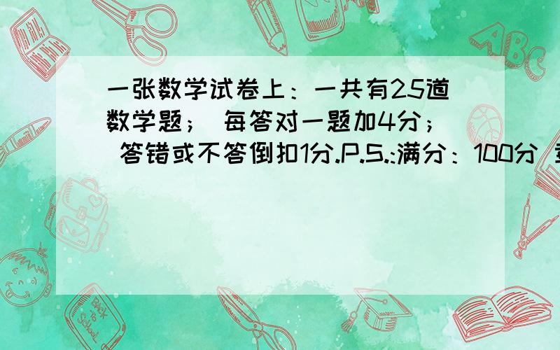 一张数学试卷上：一共有25道数学题； 每答对一题加4分； 答错或不答倒扣1分.P.S.:满分：100分 章梓鸣同学做了这