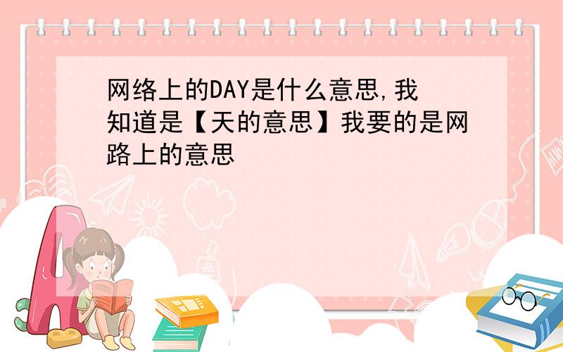 网络上的DAY是什么意思,我知道是【天的意思】我要的是网路上的意思