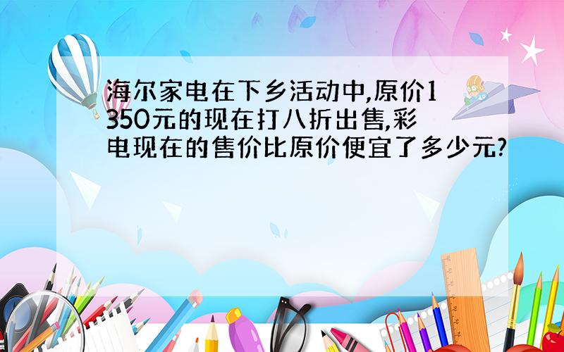 海尔家电在下乡活动中,原价1350元的现在打八折出售,彩电现在的售价比原价便宜了多少元?