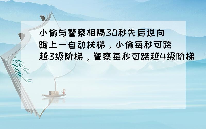 小偷与警察相隔30秒先后逆向跑上一自动扶梯，小偷每秒可跨越3级阶梯，警察每秒可跨越4级阶梯．已知该自动扶梯共有150级阶