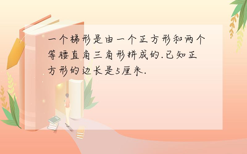 一个梯形是由一个正方形和两个等腰直角三角形拼成的.已知正方形的边长是5厘米.