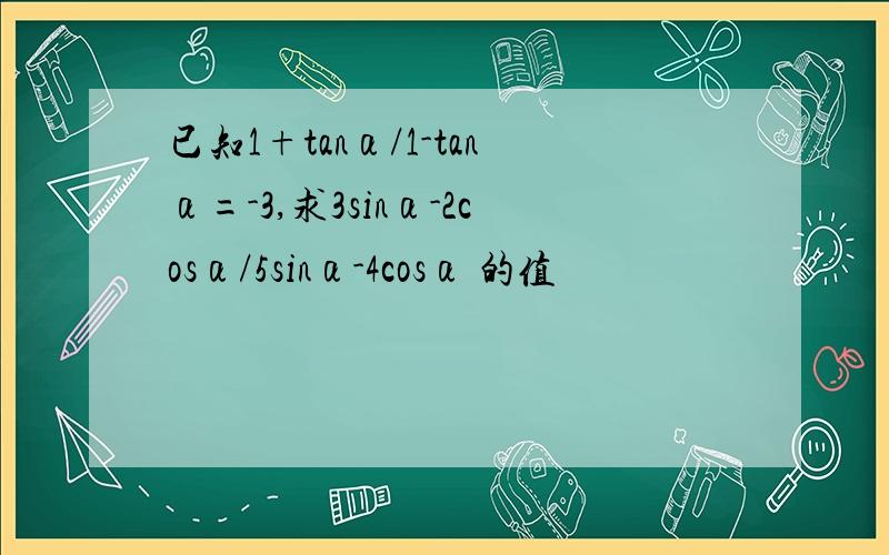 已知1+tanα/1-tanα=-3,求3sinα-2cosα/5sinα-4cosα 的值