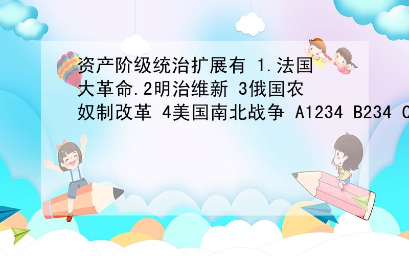 资产阶级统治扩展有 1.法国大革命.2明治维新 3俄国农奴制改革 4美国南北战争 A1234 B234 C123 D13