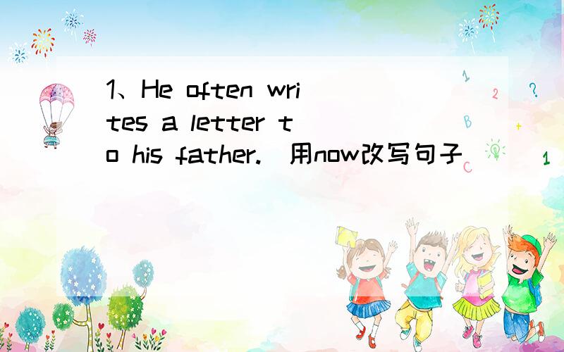 1、He often writes a letter to his father.(用now改写句子）