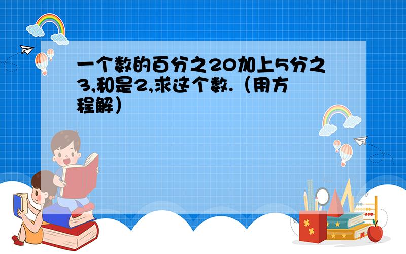 一个数的百分之20加上5分之3,和是2,求这个数.（用方程解）