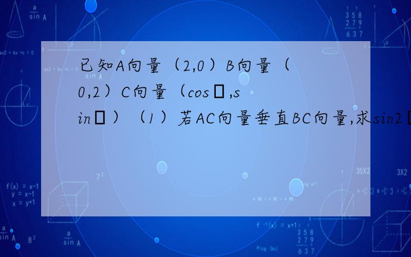 已知A向量（2,0）B向量（0,2）C向量（cosθ,sinθ）（1）若AC向量垂直BC向量,求sin2θ的值