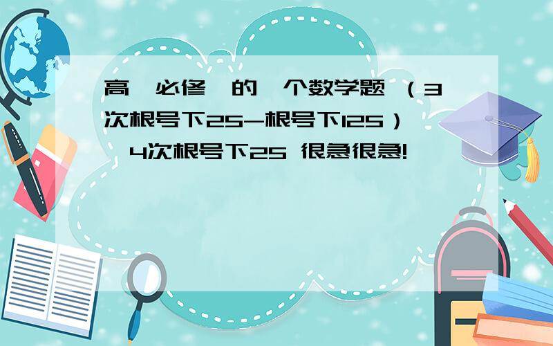 高一必修一的一个数学题 （3次根号下25-根号下125）÷4次根号下25 很急很急!