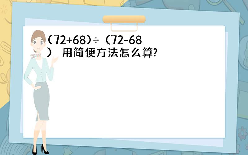 (72+68)÷（72-68） 用简便方法怎么算?