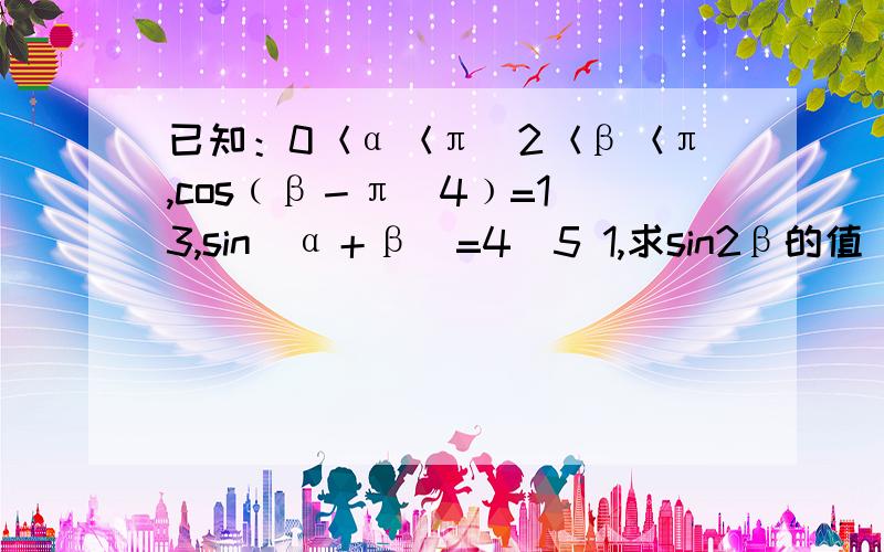 已知：0＜α＜π／2＜β＜π,cos﹙β－π／4﹚=1／3,sin（α＋β）=4／5 1,求sin2β的值