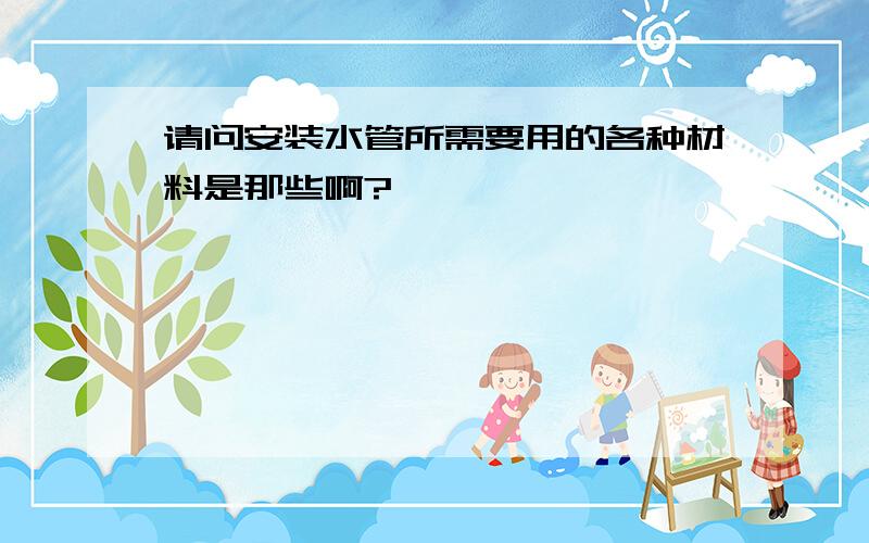 请问安装水管所需要用的各种材料是那些啊?