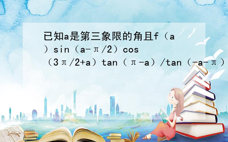 已知a是第三象限的角且f（a）sin（a-π/2）cos（3π/2+a）tan（π-a）/tan（-a-π）sin（-a