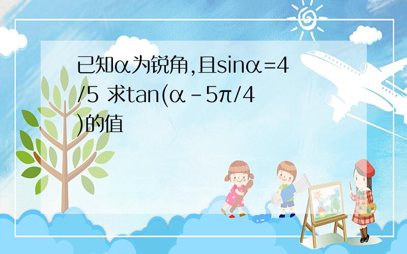 已知α为锐角,且sinα=4/5 求tan(α-5π/4)的值