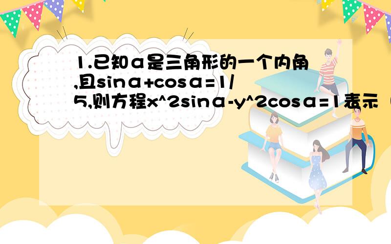 1.已知α是三角形的一个内角,且sinα+cosα=1/5,则方程x^2sinα-y^2cosα=1表示（ ）