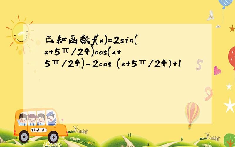 已知函数f(x)=2sin(x+5π/24)cos(x+5π/24)-2cos²(x+5π/24）+1