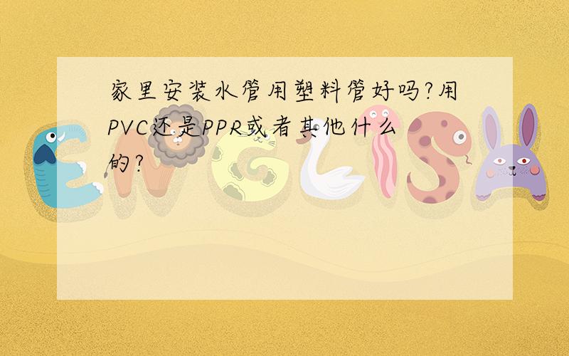 家里安装水管用塑料管好吗?用PVC还是PPR或者其他什么的?