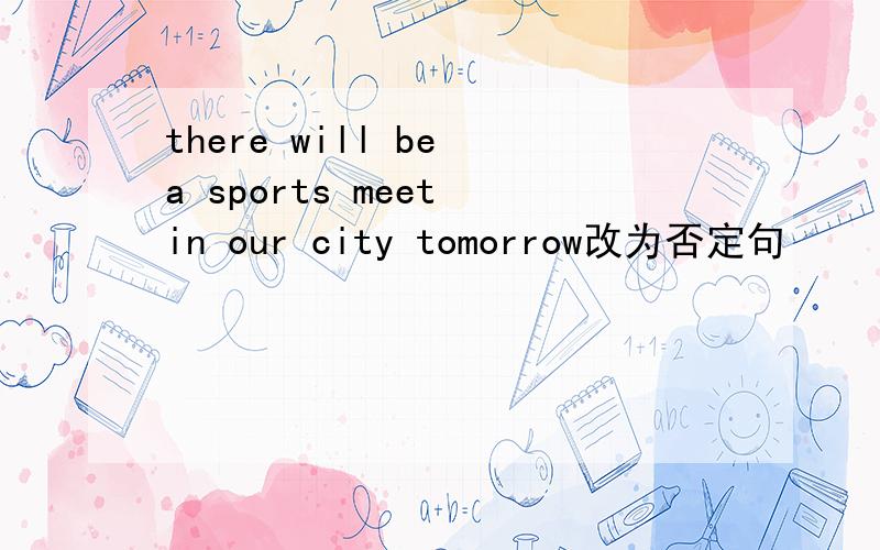 there will be a sports meet in our city tomorrow改为否定句