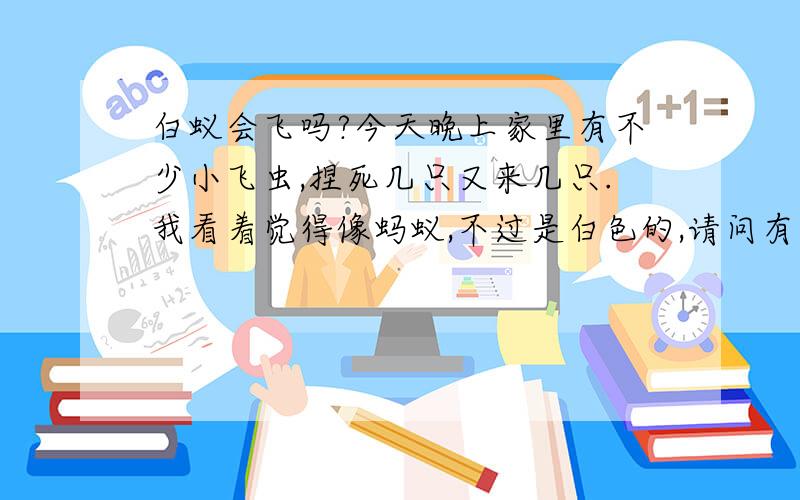 白蚁会飞吗?今天晚上家里有不少小飞虫,捏死几只又来几只.我看着觉得像蚂蚁,不过是白色的,请问有可能是白蚁吗?如果是的话,