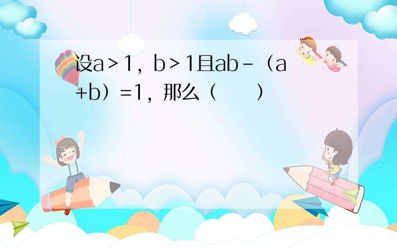 设a＞1，b＞1且ab-（a+b）=1，那么（　　）