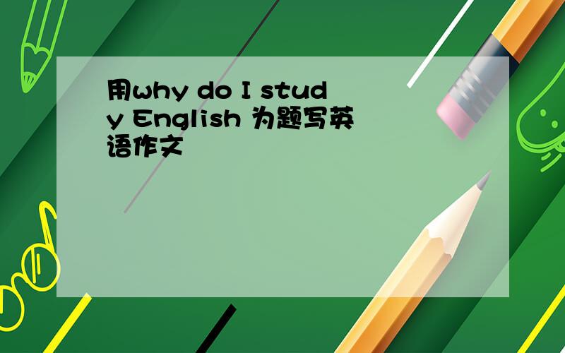 用why do I study English 为题写英语作文