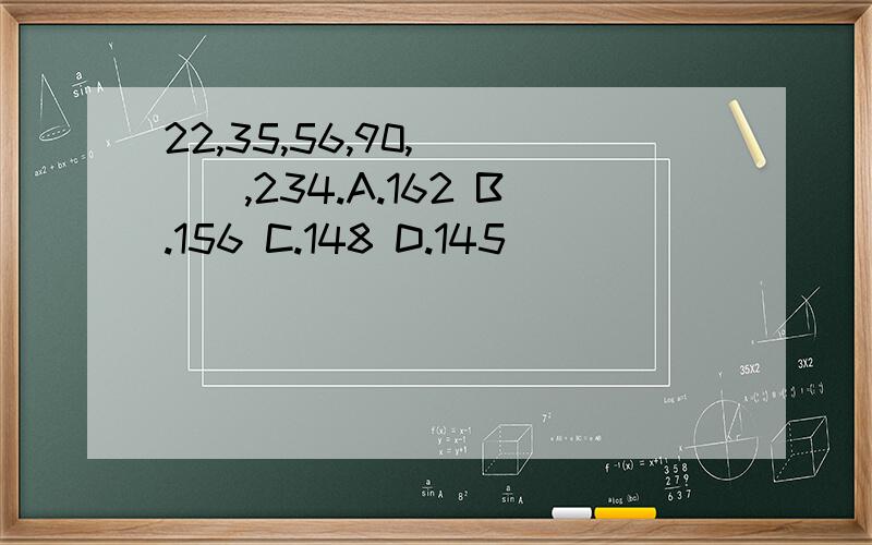 22,35,56,90,（　　）,234.A.162 B.156 C.148 D.145