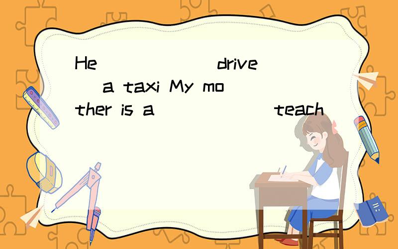 He _____(drive) a taxi My mother is a _____(teach)