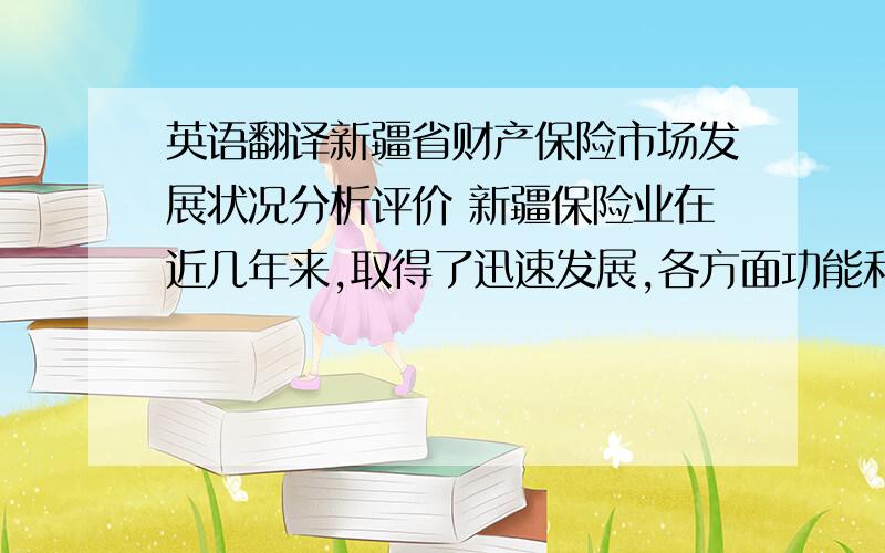 英语翻译新疆省财产保险市场发展状况分析评价 新疆保险业在近几年来,取得了迅速发展,各方面功能和作用也日益凸显.本文通过对