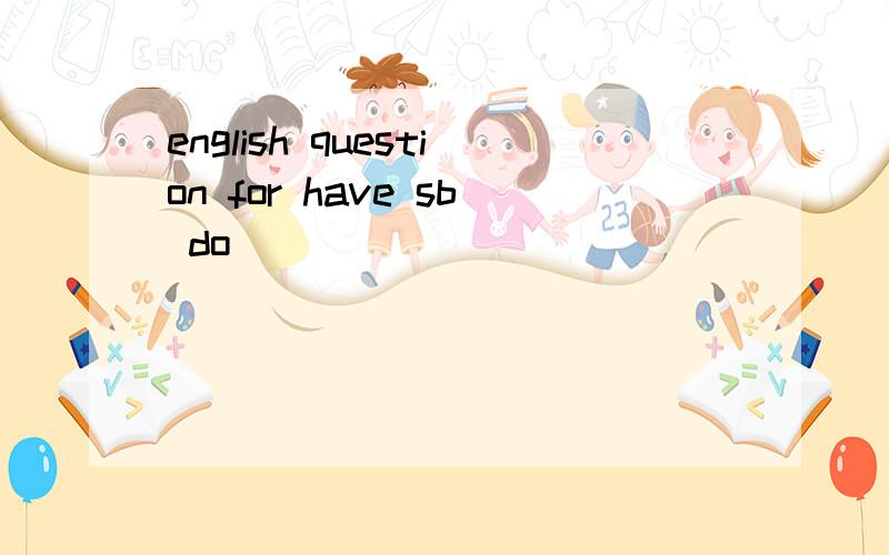 english question for have sb do