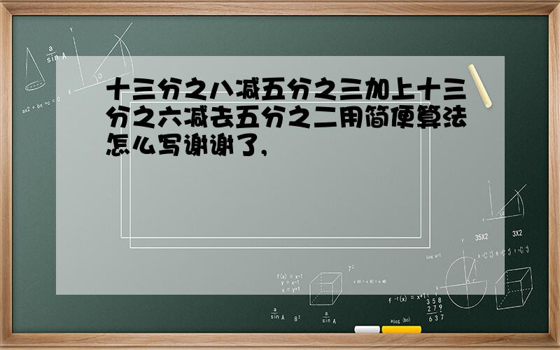 十三分之八减五分之三加上十三分之六减去五分之二用简便算法怎么写谢谢了,