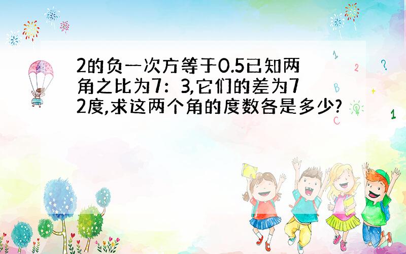 2的负一次方等于0.5已知两角之比为7：3,它们的差为72度,求这两个角的度数各是多少?