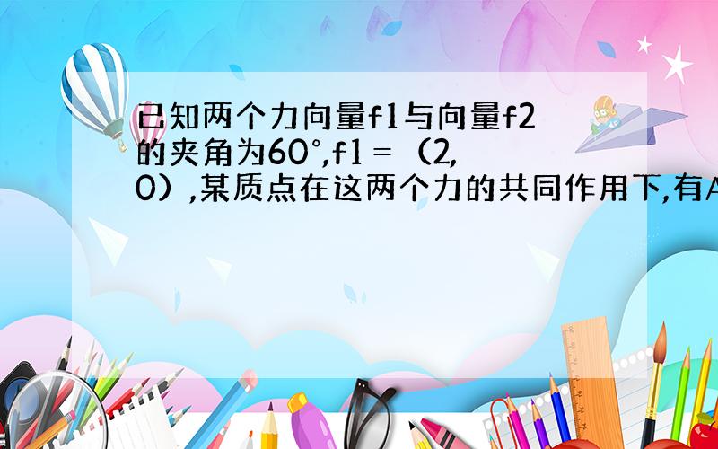 已知两个力向量f1与向量f2的夹角为60°,f1＝（2,0）,某质点在这两个力的共同作用下,有A(1,1)移到点B(3,