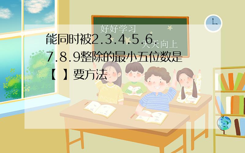 能同时被2.3.4.5.6.7.8.9整除的最小五位数是【 】要方法