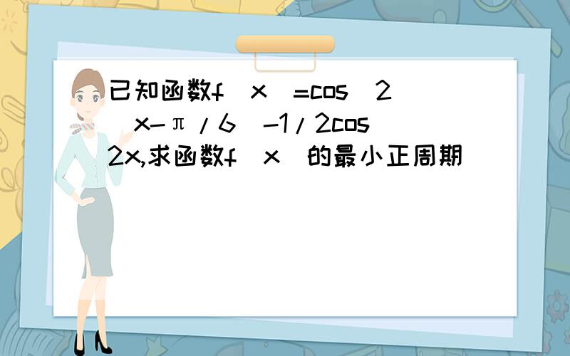 已知函数f(x)=cos^2(x-π/6)-1/2cos2x,求函数f(x)的最小正周期