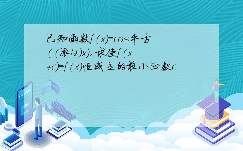 已知函数f(x)=cos平方((派/2)x),求使f(x+c)=f(x)恒成立的最小正数c