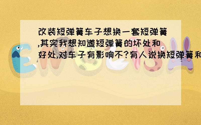 改装短弹簧车子想换一套短弹簧,其实我想知道短弹簧的坏处和好处,对车子有影响不?有人说换短弹簧和原装的减震筒参数不一样,会