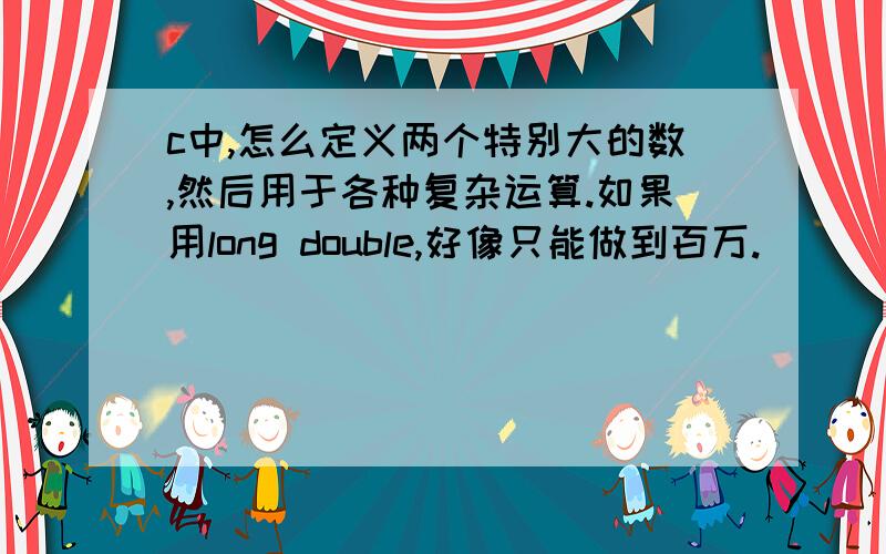 c中,怎么定义两个特别大的数,然后用于各种复杂运算.如果用long double,好像只能做到百万.