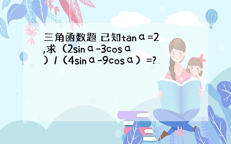 三角函数题 已知tanα=2,求（2sinα-3cosα）/（4sinα-9cosα）=?