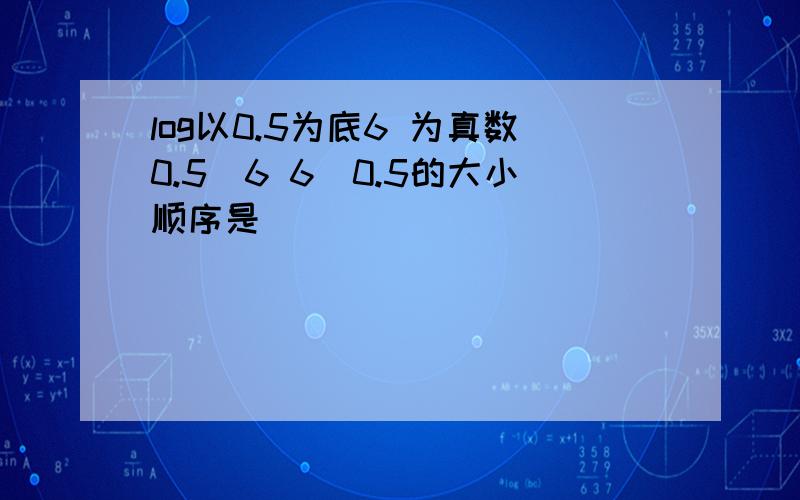 log以0.5为底6 为真数0.5^6 6^0.5的大小顺序是