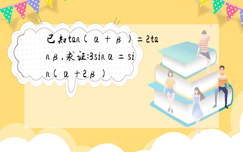 已知tan(α+β)=2tanβ,求证:3sinα=sin(α+2β)