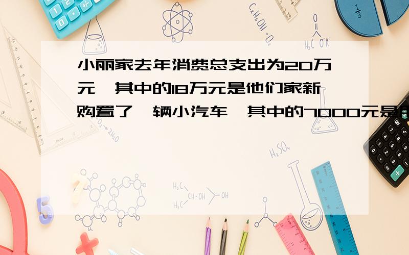 小丽家去年消费总支出为20万元,其中的18万元是他们家新购置了一辆小汽车,其中的7000元是用于食物消费的.小丽计算了一