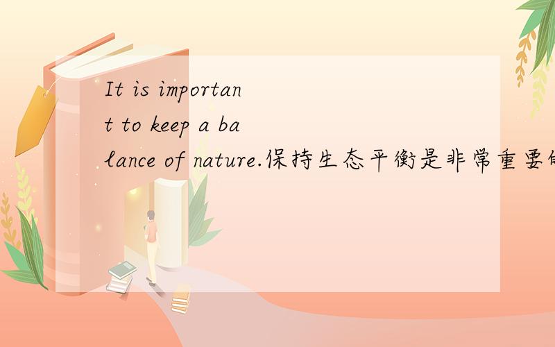 It is important to keep a balance of nature.保持生态平衡是非常重要的.这句话