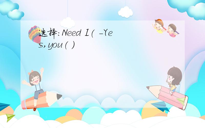 选择:Need I( -Yes,you( )