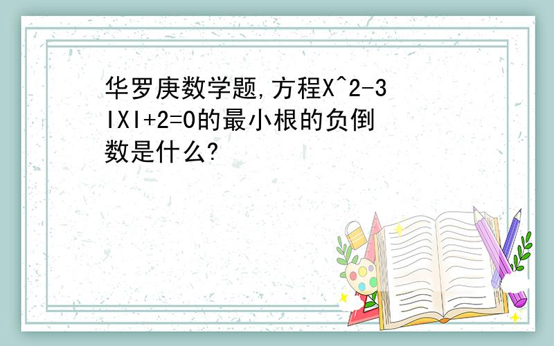 华罗庚数学题,方程X^2-3IXI+2=0的最小根的负倒数是什么?