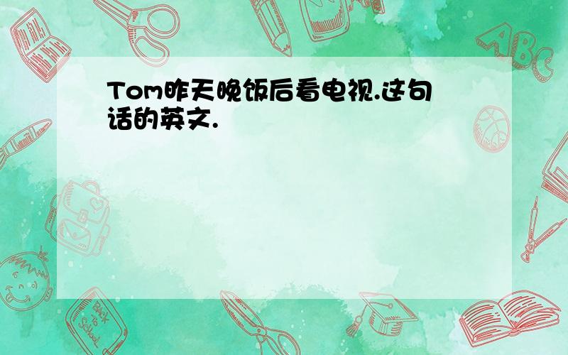 Tom昨天晚饭后看电视.这句话的英文.