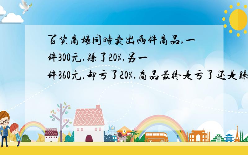 百货商场同时卖出两件商品,一件300元,赚了20%,另一件360元.却亏了20%,商品最终是亏了还是赚了?