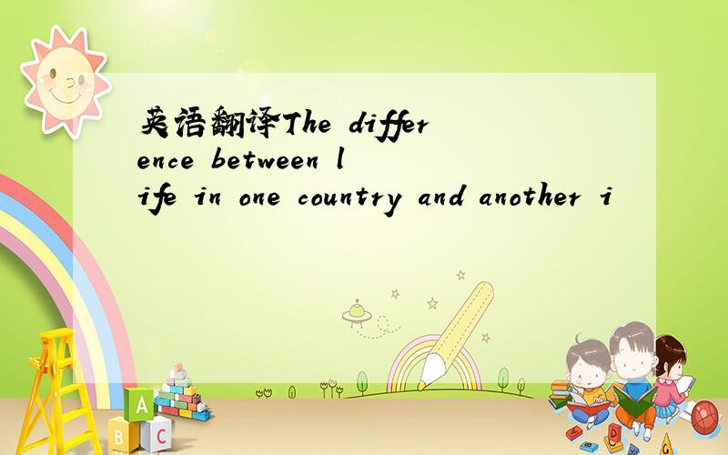 英语翻译The difference between life in one country and another i