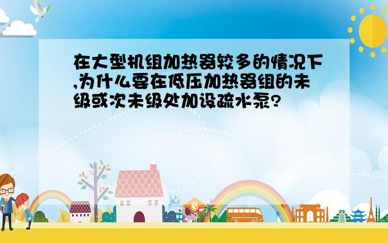 在大型机组加热器较多的情况下,为什么要在低压加热器组的未级或次未级处加设疏水泵?