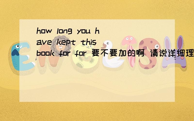 how long you have kept this book for for 要不要加的啊 请说详细理由