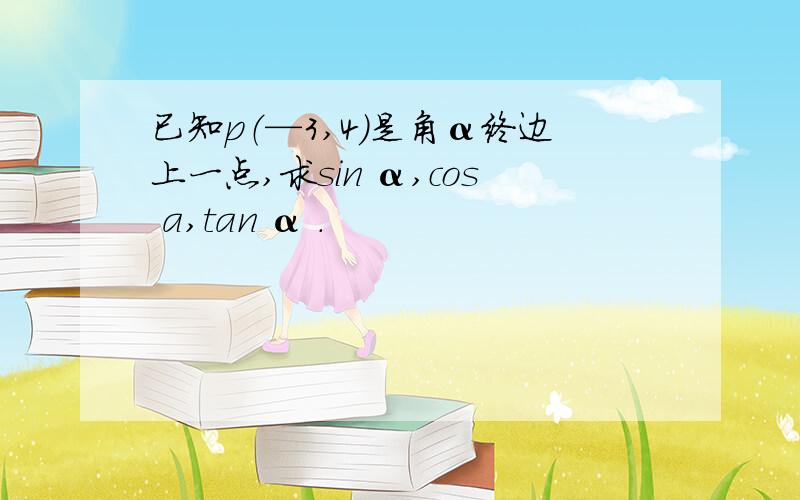 已知p（—3,4）是角α终边上一点,求sin α,cos a,tan α .