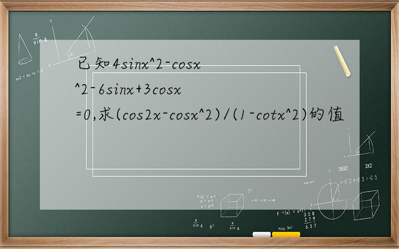 已知4sinx^2-cosx^2-6sinx+3cosx=0,求(cos2x-cosx^2)/(1-cotx^2)的值